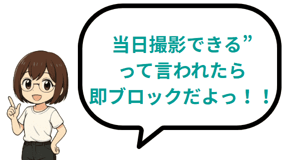 当日撮影できるって言われたら即ブロックだよ!